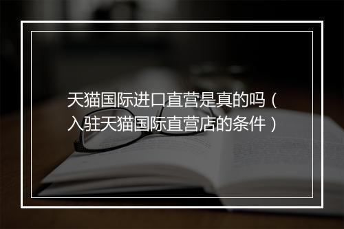 天猫国际进口直营是真的吗（入驻天猫国际直营店的条件）