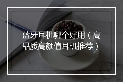 蓝牙耳机哪个好用（高品质高颜值耳机推荐）