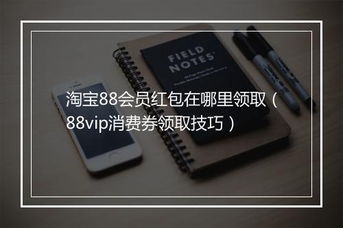 淘宝88会员红包在哪里领取（88vip消费券领取技巧）
