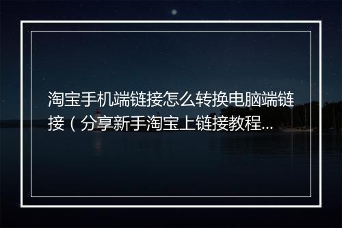 淘宝手机端链接怎么转换电脑端链接（分享新手淘宝上链接教程）