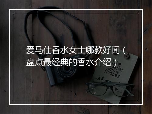 爱马仕香水女士哪款好闻（盘点最经典的香水介绍）