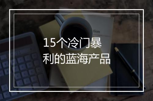 15个冷门暴利的蓝海产品
