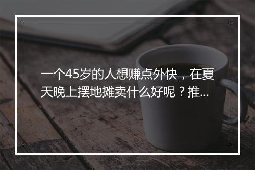 一个45岁的人想赚点外快，在夏天晚上摆地摊卖什么好呢？推荐几个