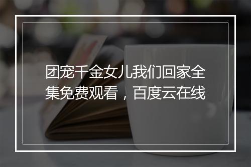 团宠千金女儿我们回家全集免费观看，百度云在线