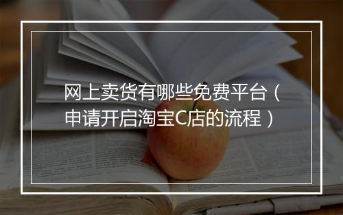 网上卖货有哪些免费平台（申请开启淘宝C店的流程）
