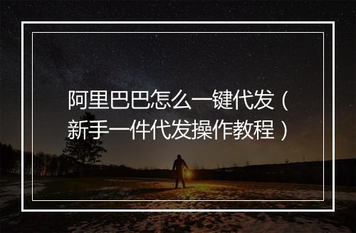 阿里巴巴怎么一键代发（新手一件代发操作教程）