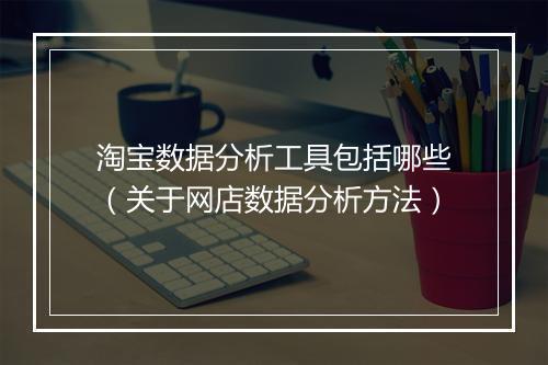 淘宝数据分析工具包括哪些（关于网店数据分析方法）