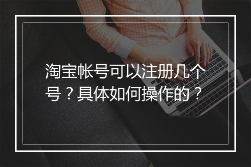 淘宝帐号可以注册几个号？具体如何操作的？
