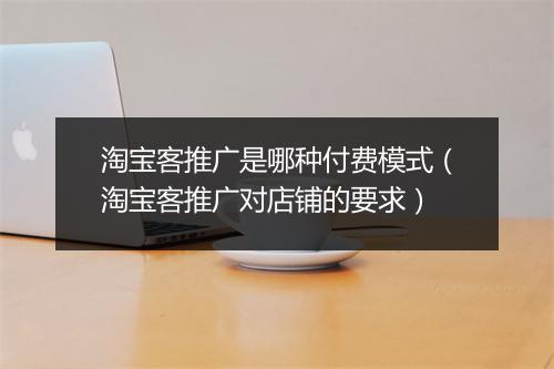 淘宝客推广是哪种付费模式（淘宝客推广对店铺的要求）