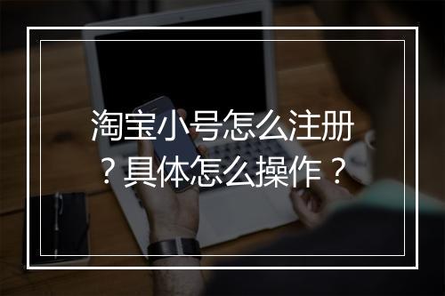 淘宝小号怎么注册？具体怎么操作？