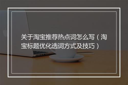 关于淘宝推荐热点词怎么写（淘宝标题优化选词方式及技巧）