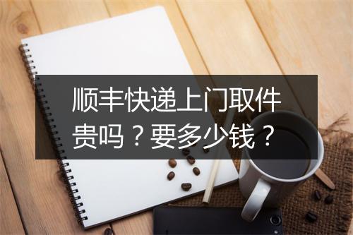 顺丰快递上门取件贵吗？要多少钱？