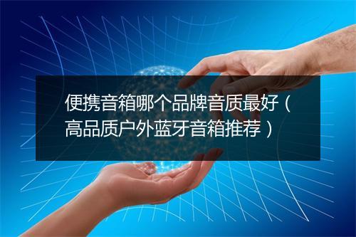 便携音箱哪个品牌音质最好（高品质户外蓝牙音箱推荐）