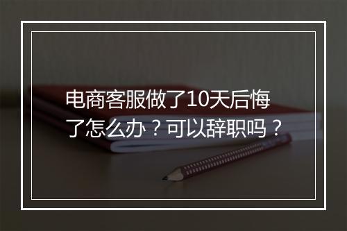 电商客服做了10天后悔了怎么办？可以辞职吗？