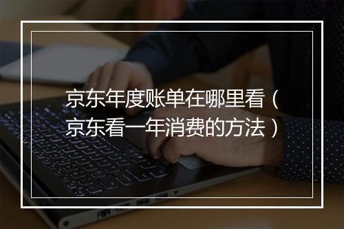 京东年度账单在哪里看（京东看一年消费的方法）
