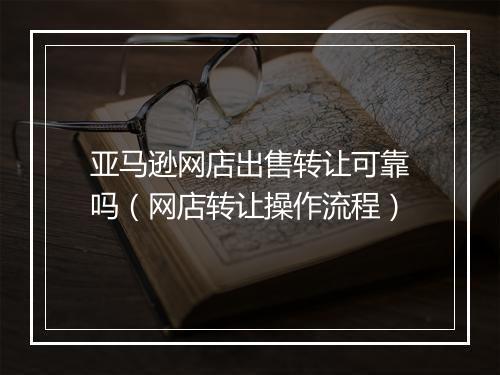 亚马逊网店出售转让可靠吗（网店转让操作流程）