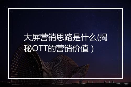 大屏营销思路是什么(揭秘OTT的营销价值）