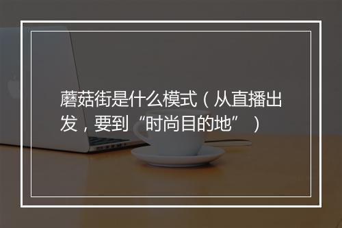 蘑菇街是什么模式（从直播出发，要到“时尚目的地”）