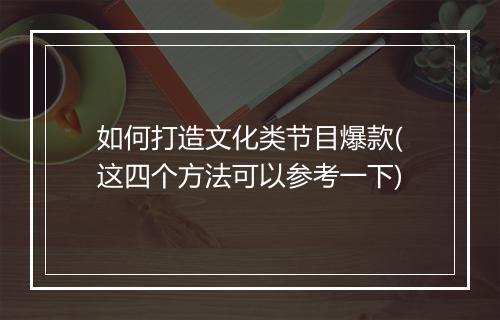 如何打造文化类节目爆款(这四个方法可以参考一下)