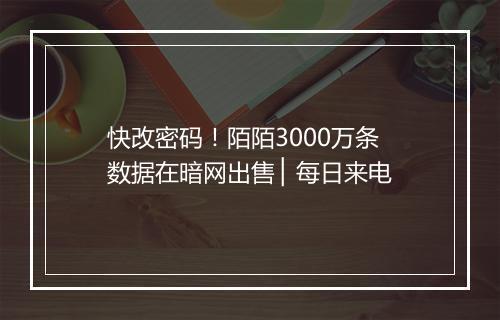快改密码！陌陌3000万条数据在暗网出售 ▏每日来电