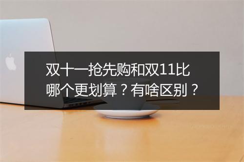 双十一抢先购和双11比哪个更划算？有啥区别？