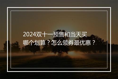 2024双十一预售和当天买哪个划算？怎么领券最优惠？