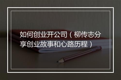 如何创业开公司（柳传志分享创业故事和心路历程）