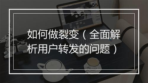 如何做裂变（全面解析用户转发的问题）