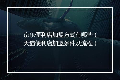 京东便利店加盟方式有哪些（天猫便利店加盟条件及流程）