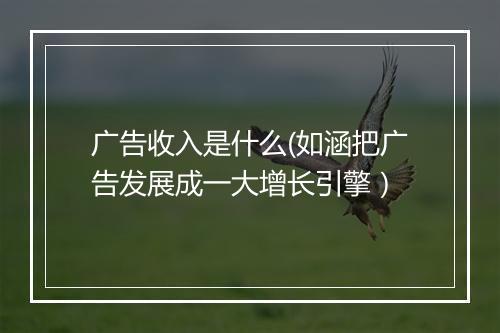 广告收入是什么(如涵把广告发展成一大增长引擎）