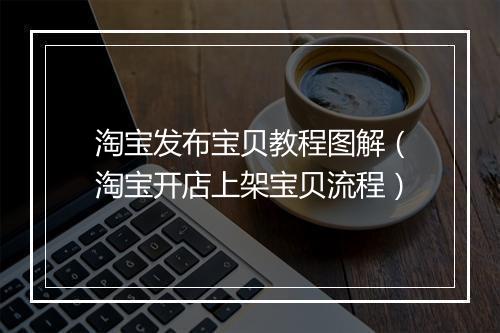 淘宝发布宝贝教程图解（淘宝开店上架宝贝流程）