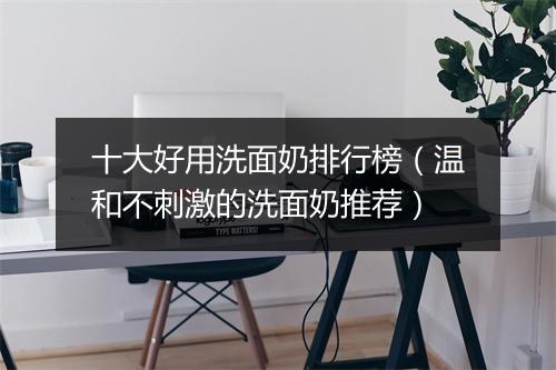 十大好用洗面奶排行榜（温和不刺激的洗面奶推荐）