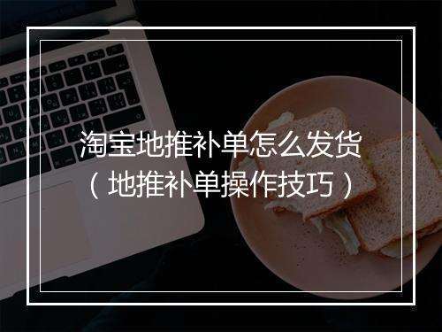 淘宝地推补单怎么发货（地推补单操作技巧）