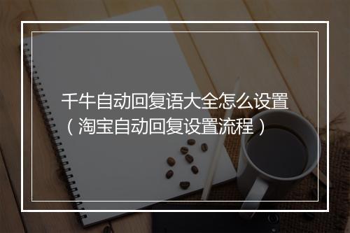 千牛自动回复语大全怎么设置（淘宝自动回复设置流程）
