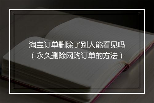 淘宝订单删除了别人能看见吗（永久删除网购订单的方法）