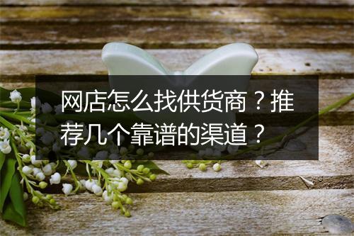 网店怎么找供货商？推荐几个靠谱的渠道？
