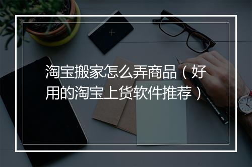 淘宝搬家怎么弄商品（好用的淘宝上货软件推荐）