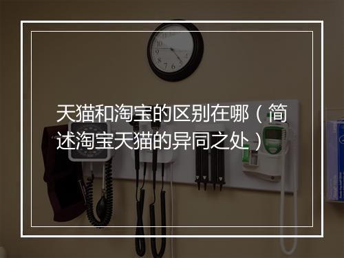 天猫和淘宝的区别在哪（简述淘宝天猫的异同之处）