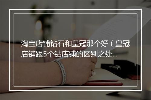 淘宝店铺钻石和皇冠那个好（皇冠店铺跟5个钻店铺的区别之处）