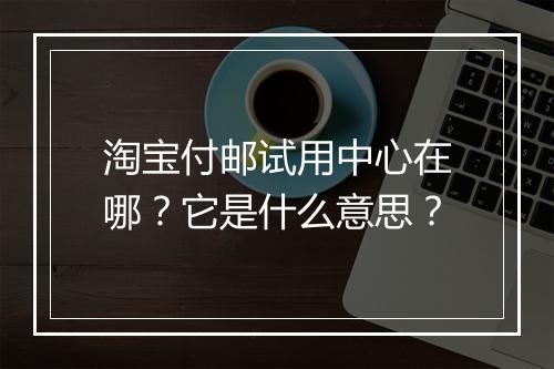 淘宝付邮试用中心在哪？它是什么意思？