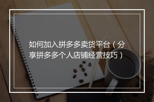 如何加入拼多多卖货平台（分享拼多多个人店铺经营技巧）