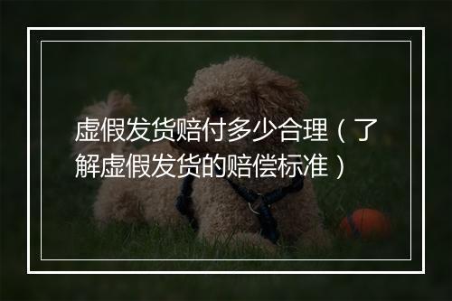 虚假发货赔付多少合理（了解虚假发货的赔偿标准）