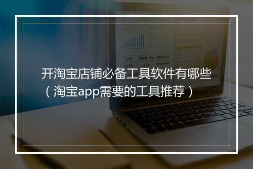 开淘宝店铺必备工具软件有哪些（淘宝app需要的工具推荐）