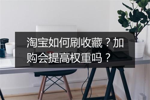 淘宝如何刷收藏？加购会提高权重吗？