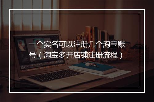 一个实名可以注册几个淘宝账号（淘宝多开店铺注册流程）