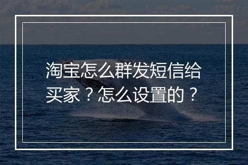 淘宝怎么群发短信给买家？怎么设置的？