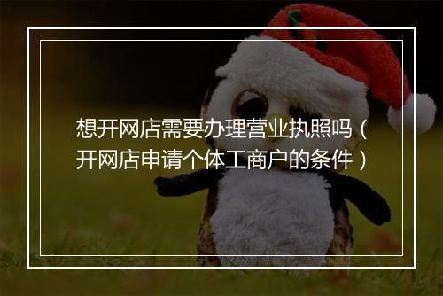 想开网店需要办理营业执照吗（开网店申请个体工商户的条件）