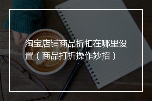 淘宝店铺商品折扣在哪里设置（商品打折操作妙招）