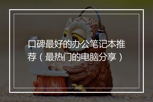 口碑最好的办公笔记本推荐（最热门的电脑分享）