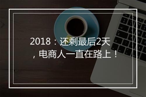 2018：还剩最后2天，电商人一直在路上！